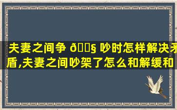 夫妻之间争 🐧 吵时怎样解决矛盾,夫妻之间吵架了怎么和解缓和矛盾 🦅